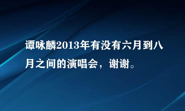 谭咏麟2013年有没有六月到八月之间的演唱会，谢谢。