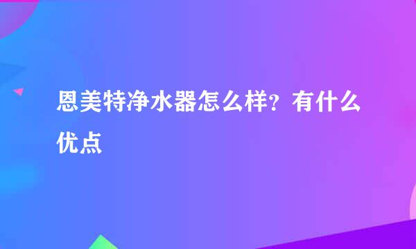 恩美特净水器怎么样？有什么优点