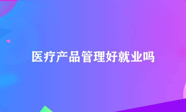 医疗产品管理好就业吗