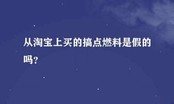 从淘宝上买的搞点燃料是假的吗？