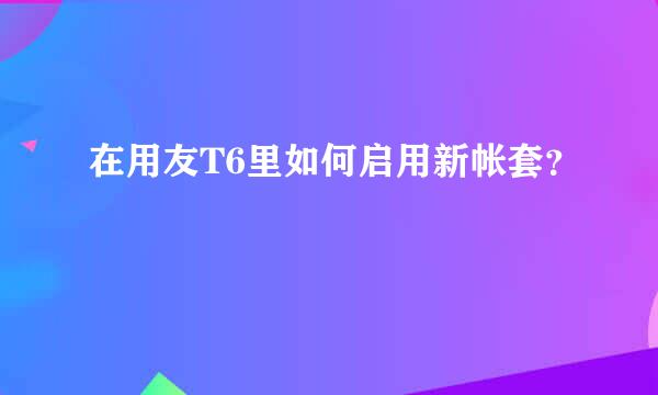 在用友T6里如何启用新帐套？