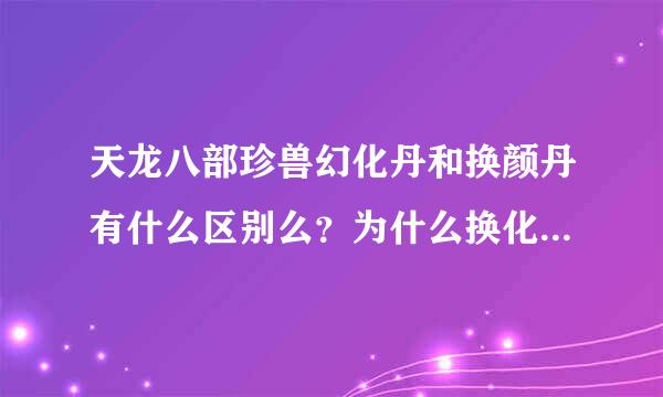 天龙八部珍兽幻化丹和换颜丹有什么区别么？为什么换化丹比换颜丹贵那么多？