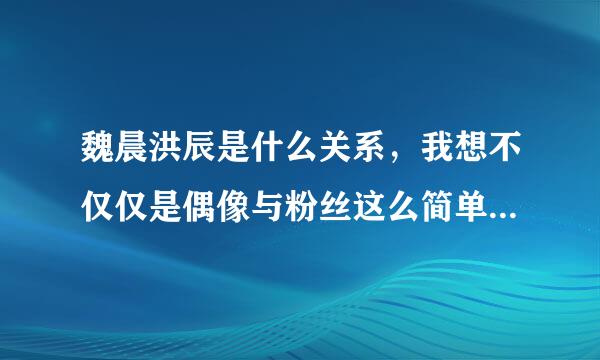 魏晨洪辰是什么关系，我想不仅仅是偶像与粉丝这么简单吧？魏晨大哥一而再、再而三的帮着洪辰？