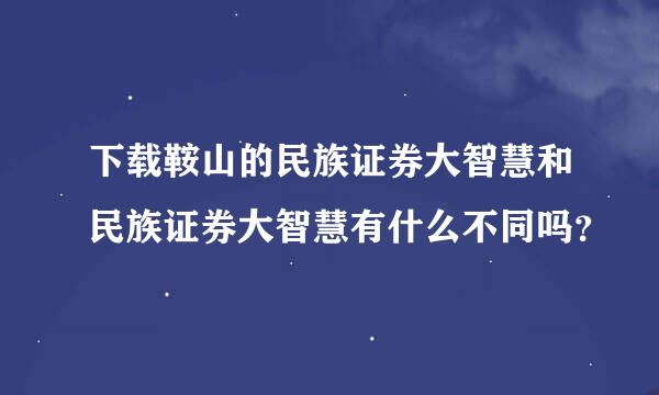 下载鞍山的民族证券大智慧和民族证券大智慧有什么不同吗？