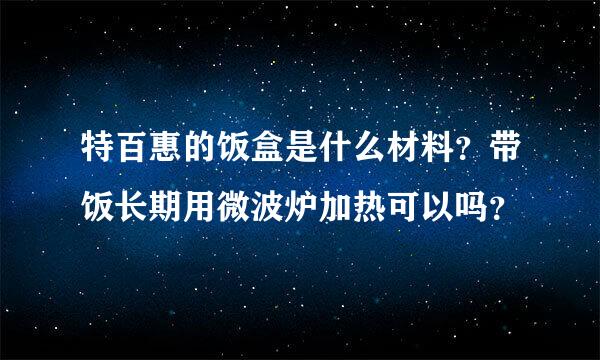 特百惠的饭盒是什么材料？带饭长期用微波炉加热可以吗？