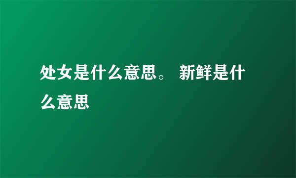 处女是什么意思。 新鲜是什么意思