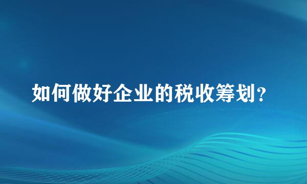 如何做好企业的税收筹划？