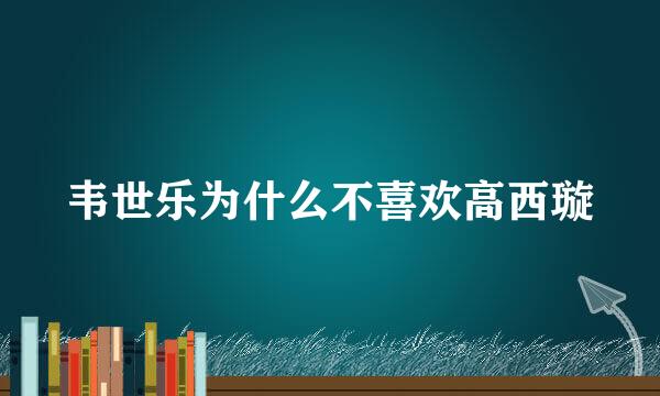 韦世乐为什么不喜欢高西璇