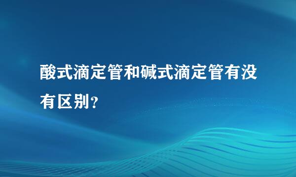 酸式滴定管和碱式滴定管有没有区别？