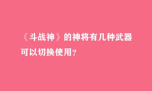 《斗战神》的神将有几种武器可以切换使用？