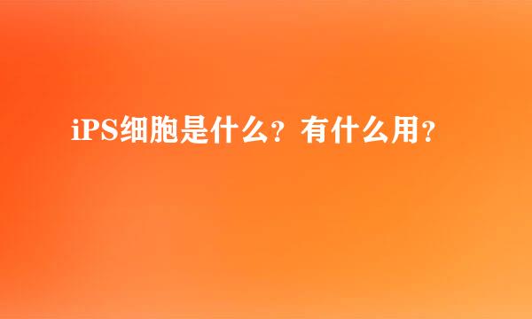 iPS细胞是什么？有什么用？