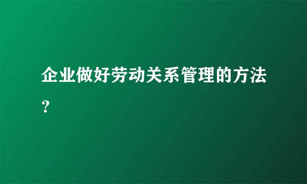 企业做好劳动关系管理的方法？