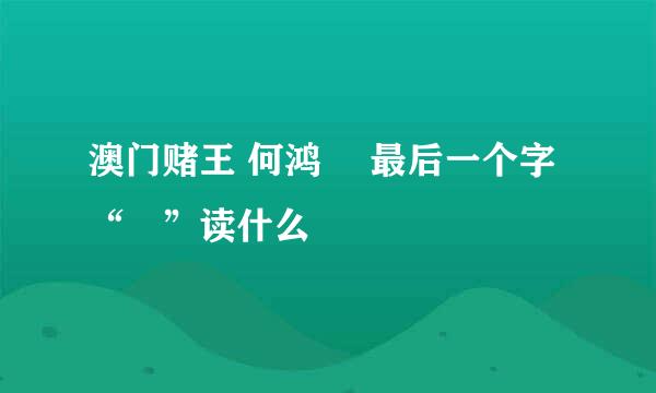 澳门赌王 何鸿燊 最后一个字“燊”读什么