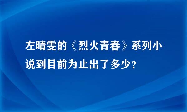 左晴雯的《烈火青春》系列小说到目前为止出了多少？