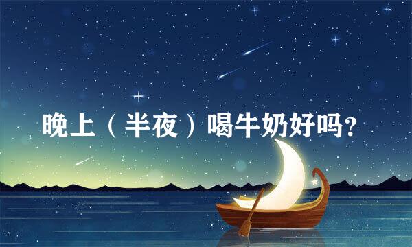 晚上（半夜）喝牛奶好吗？