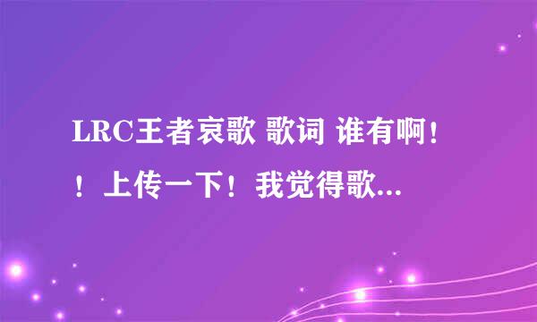 LRC王者哀歌 歌词 谁有啊！！上传一下！我觉得歌词很好啊