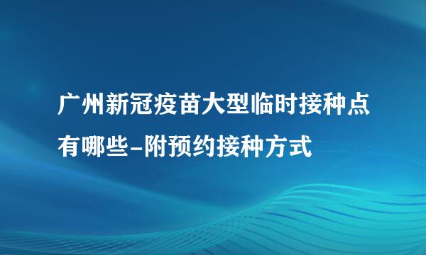 广州新冠疫苗大型临时接种点有哪些-附预约接种方式