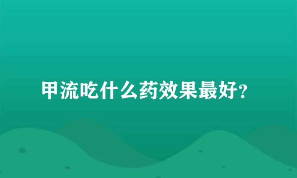 甲流吃什么药效果最好？