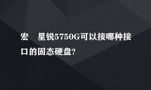 宏碁星锐5750G可以接哪种接口的固态硬盘?