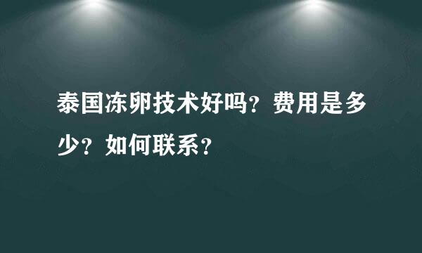 泰国冻卵技术好吗？费用是多少？如何联系？