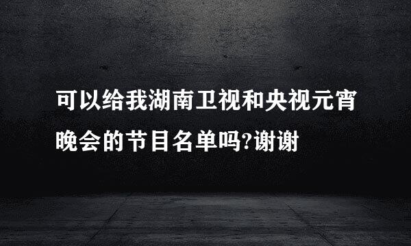 可以给我湖南卫视和央视元宵晚会的节目名单吗?谢谢