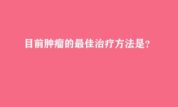 目前肿瘤的最佳治疗方法是？