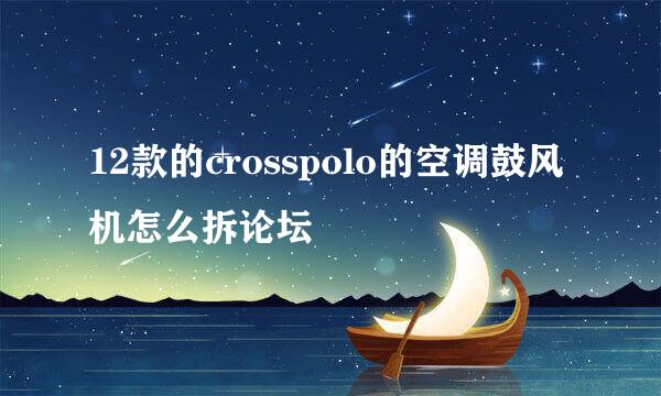 12款的crosspolo的空调鼓风机怎么拆论坛