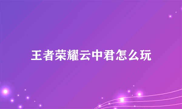 王者荣耀云中君怎么玩