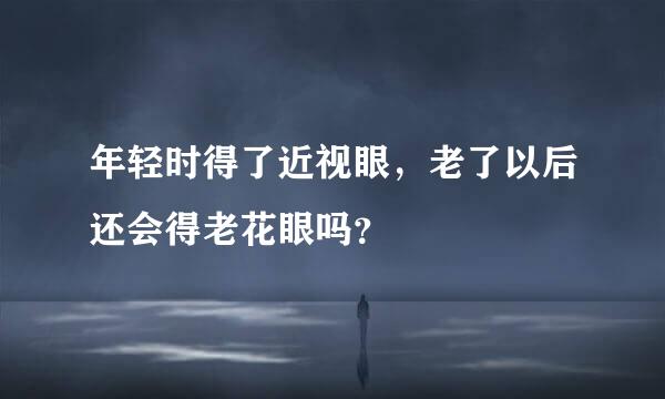 年轻时得了近视眼，老了以后还会得老花眼吗？