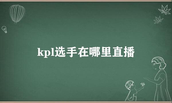 kpl选手在哪里直播