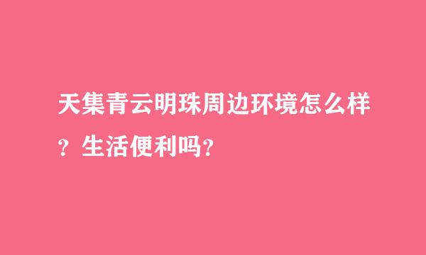 天集青云明珠周边环境怎么样？生活便利吗？