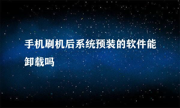 手机刷机后系统预装的软件能卸载吗