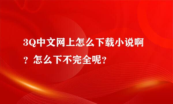 3Q中文网上怎么下载小说啊？怎么下不完全呢？