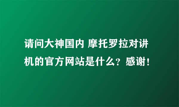 请问大神国内 摩托罗拉对讲机的官方网站是什么？感谢！