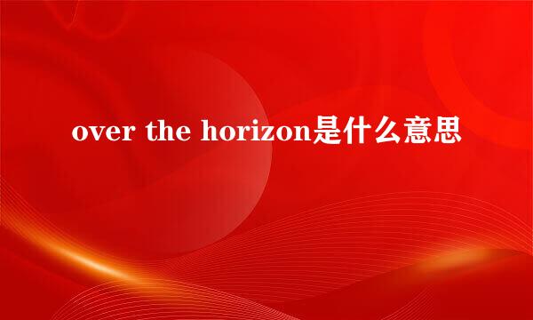 over the horizon是什么意思