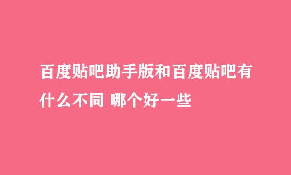 百度贴吧助手版和百度贴吧有什么不同 哪个好一些