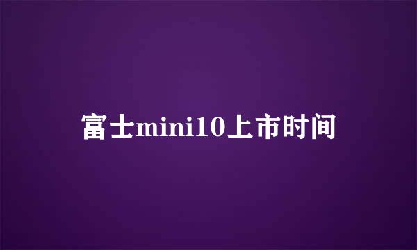 富士mini10上市时间