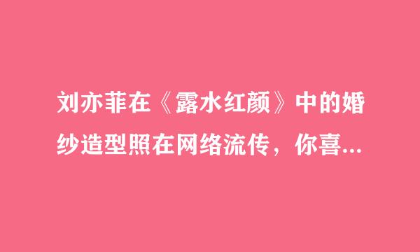 刘亦菲在《露水红颜》中的婚纱造型照在网络流传，你喜欢她的哪个角色