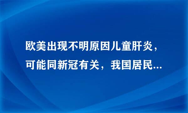 欧美出现不明原因儿童肝炎，可能同新冠有关，我国居民需要注意啥