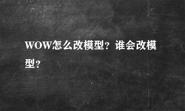 WOW怎么改模型？谁会改模型？