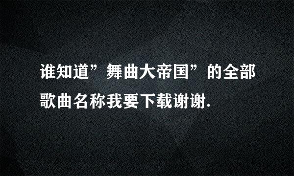 谁知道”舞曲大帝国”的全部歌曲名称我要下载谢谢．