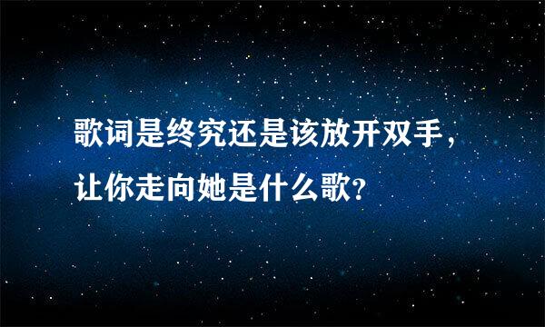 歌词是终究还是该放开双手，让你走向她是什么歌？