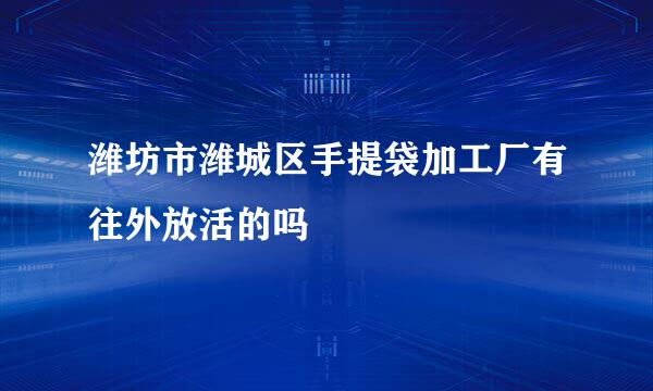 潍坊市潍城区手提袋加工厂有往外放活的吗