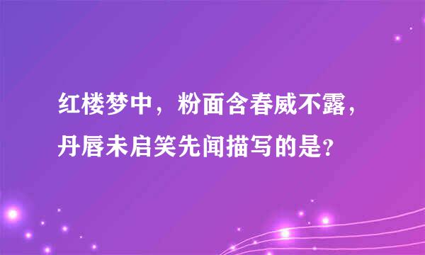 红楼梦中，粉面含春威不露，丹唇未启笑先闻描写的是？