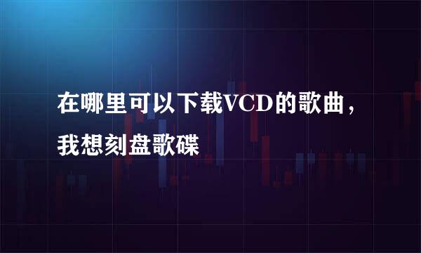 在哪里可以下载VCD的歌曲，我想刻盘歌碟