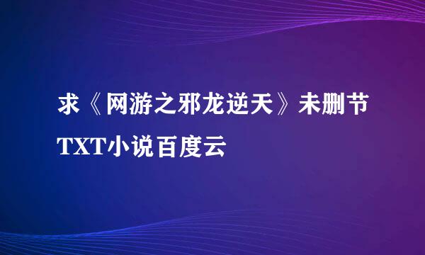 求《网游之邪龙逆天》未删节TXT小说百度云