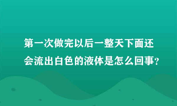 第一次做完以后一整天下面还会流出白色的液体是怎么回事？