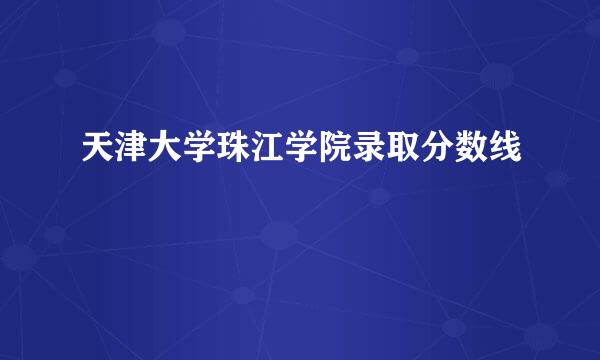 天津大学珠江学院录取分数线