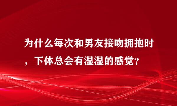 为什么每次和男友接吻拥抱时，下体总会有湿湿的感觉？