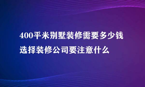 400平米别墅装修需要多少钱选择装修公司要注意什么